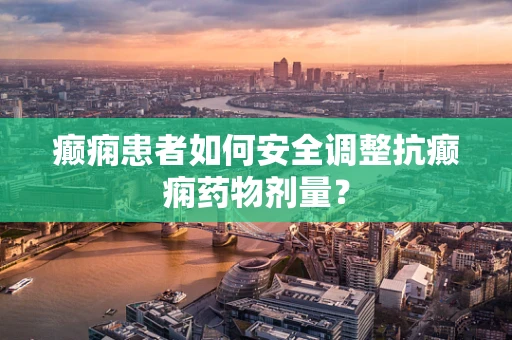 癫痫患者如何安全调整抗癫痫药物剂量？