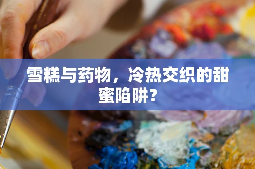 雪糕与药物，冷热交织的甜蜜陷阱？