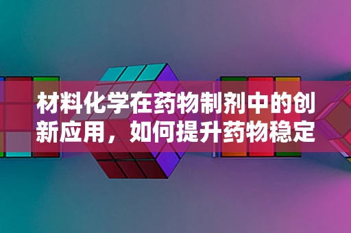 材料化学在药物制剂中的创新应用，如何提升药物稳定性和生物利用度？