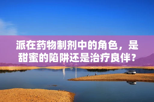 派在药物制剂中的角色，是甜蜜的陷阱还是治疗良伴？