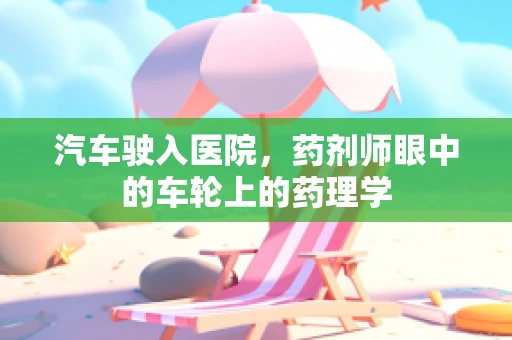 汽车驶入医院，药剂师眼中的车轮上的药理学