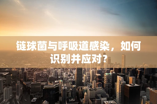 链球菌与呼吸道感染，如何识别并应对？