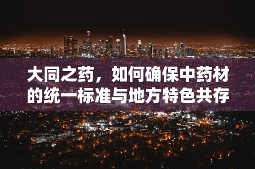 大同之药，如何确保中药材的统一标准与地方特色共存？