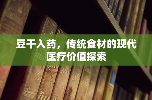 豆干入药，传统食材的现代医疗价值探索