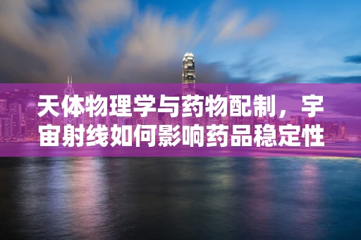 天体物理学与药物配制，宇宙射线如何影响药品稳定性？