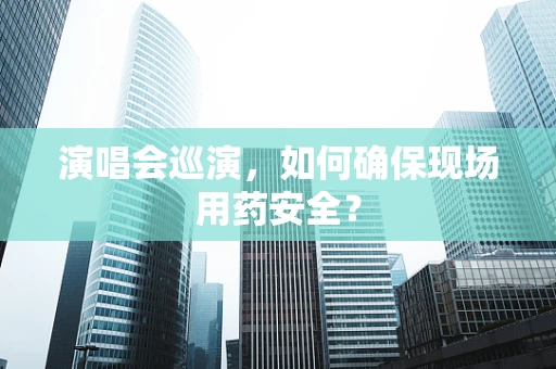 演唱会巡演，如何确保现场用药安全？
