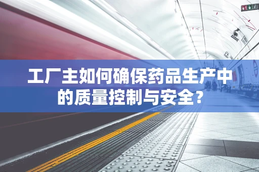 工厂主如何确保药品生产中的质量控制与安全？