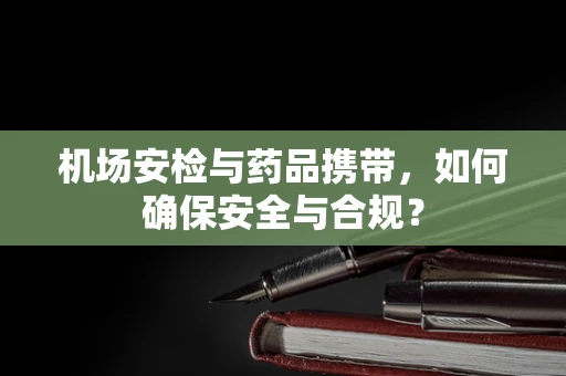 机场安检与药品携带，如何确保安全与合规？