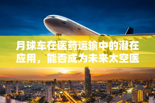 月球车在医药运输中的潜在应用，能否成为未来太空医疗的生命线？