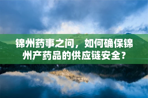 锦州药事之问，如何确保锦州产药品的供应链安全？