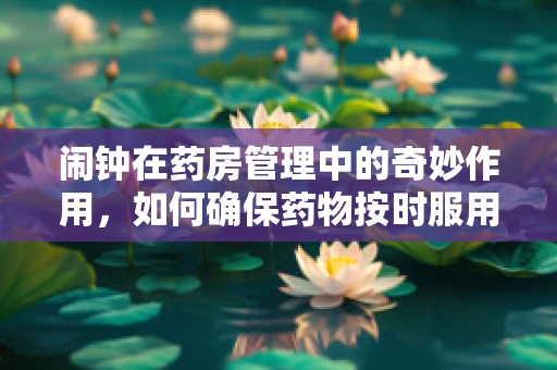 闹钟在药房管理中的奇妙作用，如何确保药物按时服用？