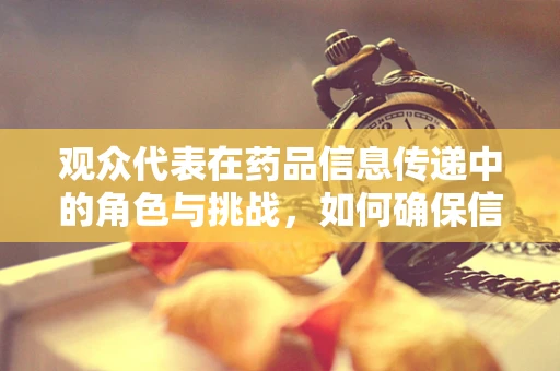 观众代表在药品信息传递中的角色与挑战，如何确保信息准确无误？