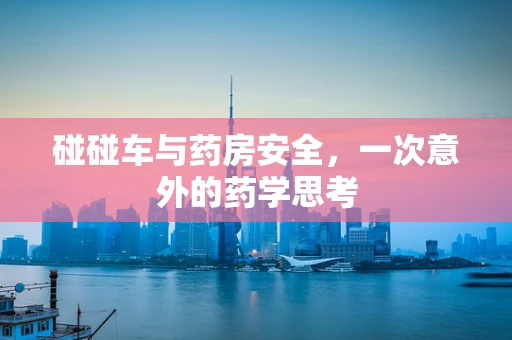 碰碰车与药房安全，一次意外的药学思考
