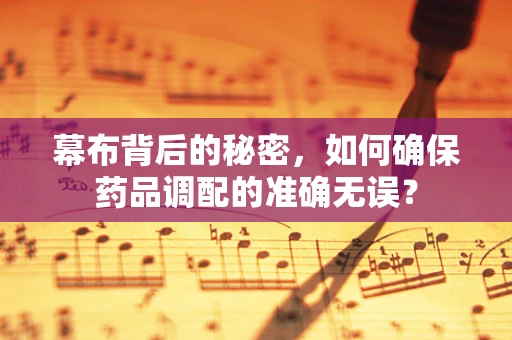幕布背后的秘密，如何确保药品调配的准确无误？