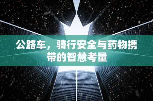 公路车，骑行安全与药物携带的智慧考量