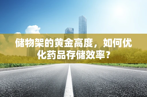 储物架的黄金高度，如何优化药品存储效率？