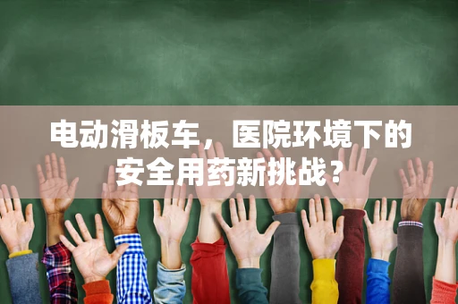 电动滑板车，医院环境下的安全用药新挑战？