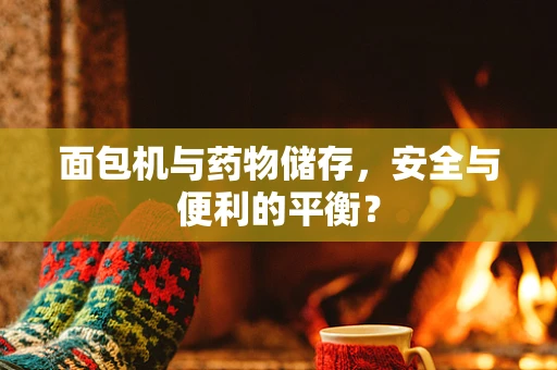面包机与药物储存，安全与便利的平衡？