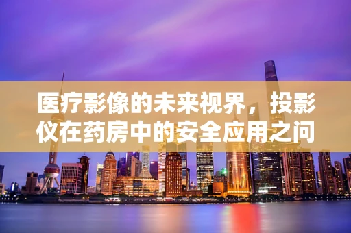 医疗影像的未来视界，投影仪在药房中的安全应用之问
