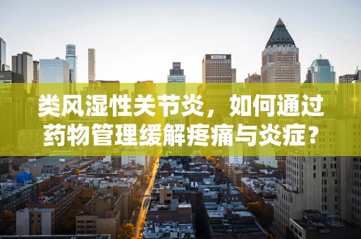 类风湿性关节炎，如何通过药物管理缓解疼痛与炎症？