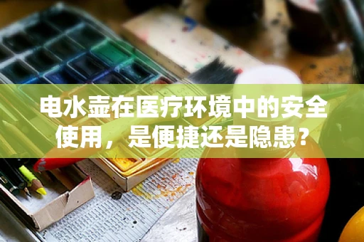 电水壶在医疗环境中的安全使用，是便捷还是隐患？