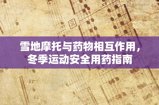 雪地摩托与药物相互作用，冬季运动安全用药指南