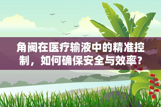 角阀在医疗输液中的精准控制，如何确保安全与效率？