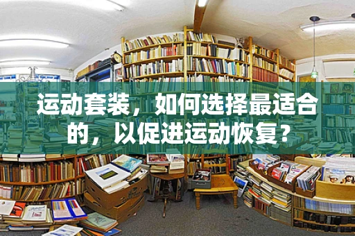 运动套装，如何选择最适合的，以促进运动恢复？