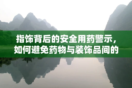 指饰背后的安全用药警示，如何避免药物与装饰品间的潜在冲突？