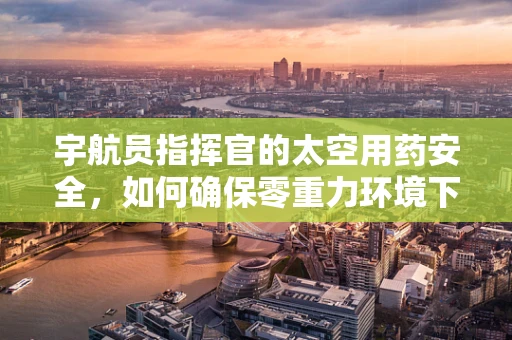 宇航员指挥官的太空用药安全，如何确保零重力环境下的精准配药？