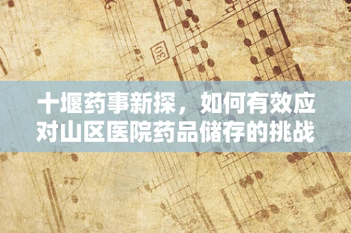 十堰药事新探，如何有效应对山区医院药品储存的挑战？