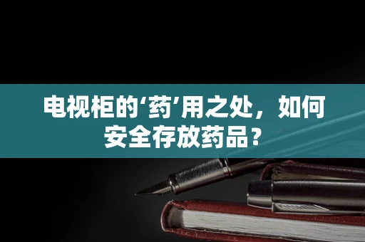 电视柜的‘药’用之处，如何安全存放药品？