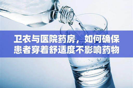 卫衣与医院药房，如何确保患者穿着舒适度不影响药物吸收？