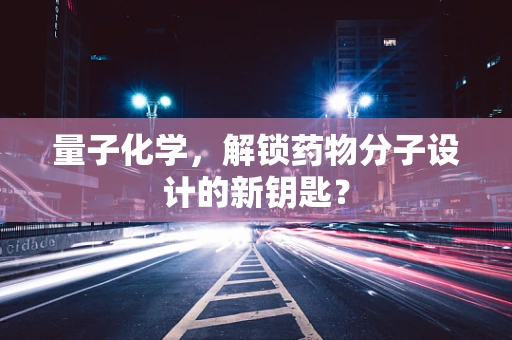 量子化学，解锁药物分子设计的新钥匙？