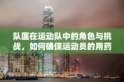 队医在运动队中的角色与挑战，如何确保运动员的用药安全？