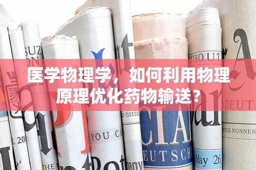 医学物理学，如何利用物理原理优化药物输送？