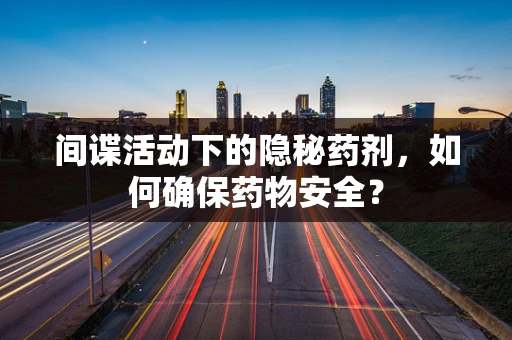 间谍活动下的隐秘药剂，如何确保药物安全？