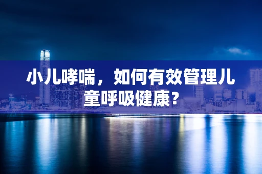 小儿哮喘，如何有效管理儿童呼吸健康？