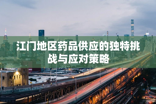 江门地区药品供应的独特挑战与应对策略