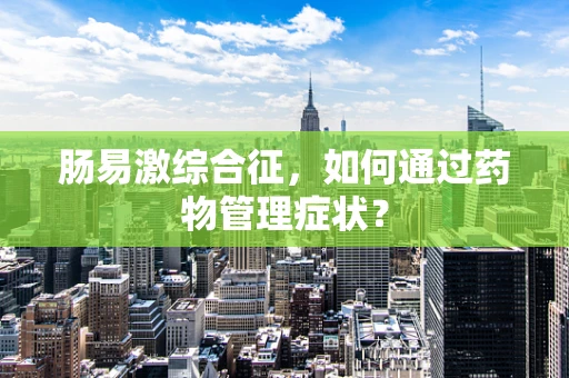 肠易激综合征，如何通过药物管理症状？