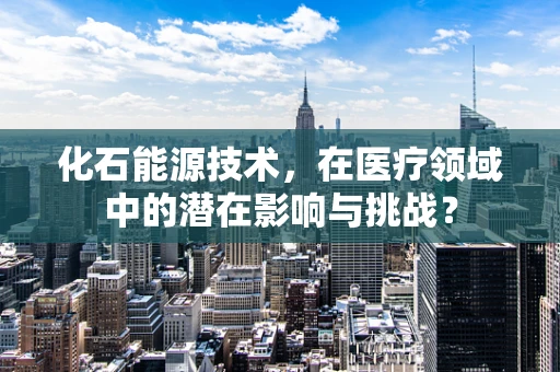 化石能源技术，在医疗领域中的潜在影响与挑战？