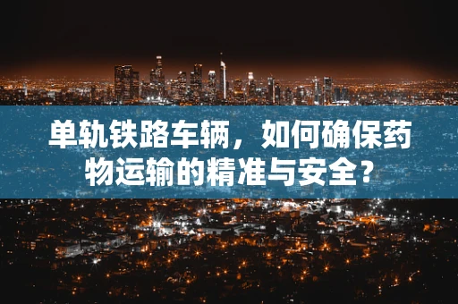 单轨铁路车辆，如何确保药物运输的精准与安全？