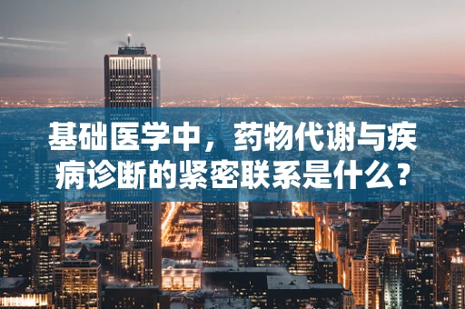 基础医学中，药物代谢与疾病诊断的紧密联系是什么？