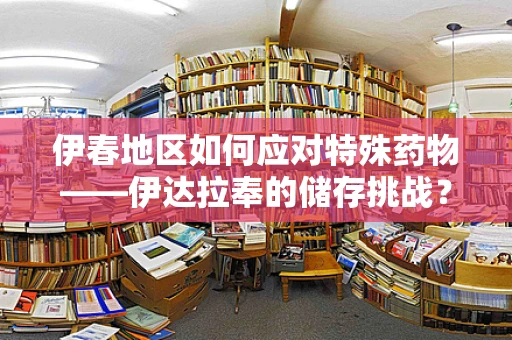 伊春地区如何应对特殊药物——伊达拉奉的储存挑战？