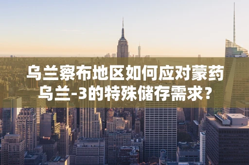 乌兰察布地区如何应对蒙药乌兰-3的特殊储存需求？