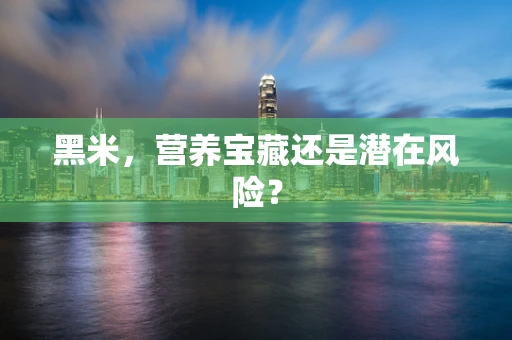 黑米，营养宝藏还是潜在风险？