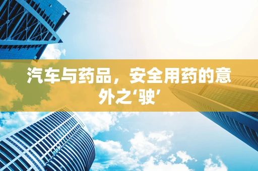 汽车与药品，安全用药的意外之‘驶’