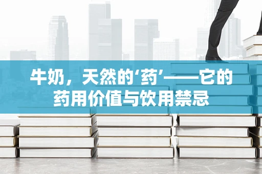 牛奶，天然的‘药’——它的药用价值与饮用禁忌
