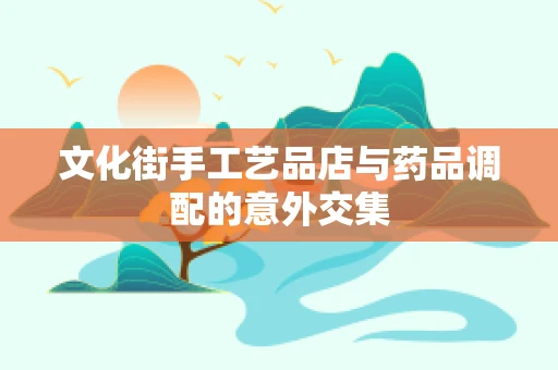 文化街手工艺品店与药品调配的意外交集