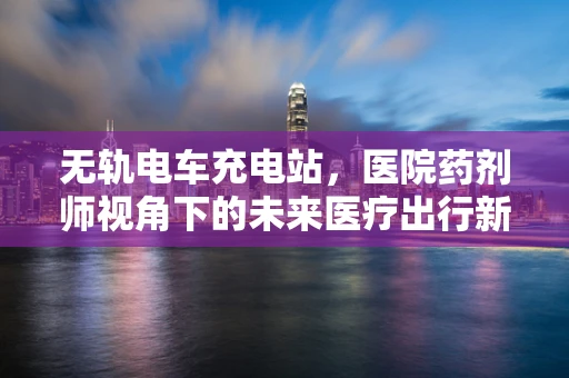 无轨电车充电站，医院药剂师视角下的未来医疗出行新动力？